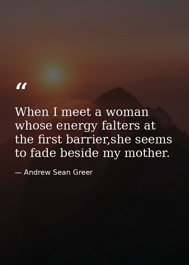 When I meet a woman whose energy falters at the first barrier,she seems to fade beside my mother. — Andrew Sean Greer