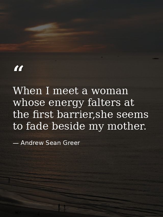 When I meet a woman whose energy falters at the first barrier,she seems to fade beside my mother. — Andrew Sean Greer