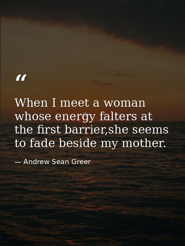 When I meet a woman whose energy falters at the first barrier,she seems to fade beside my mother. — Andrew Sean Greer