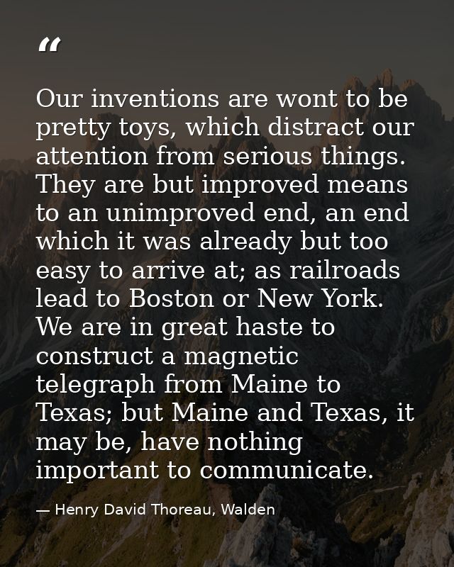 Our inventions are wont to be pretty toys, which distract our attention from serious things. They are but improved means — Henry David Thoreau, Walden