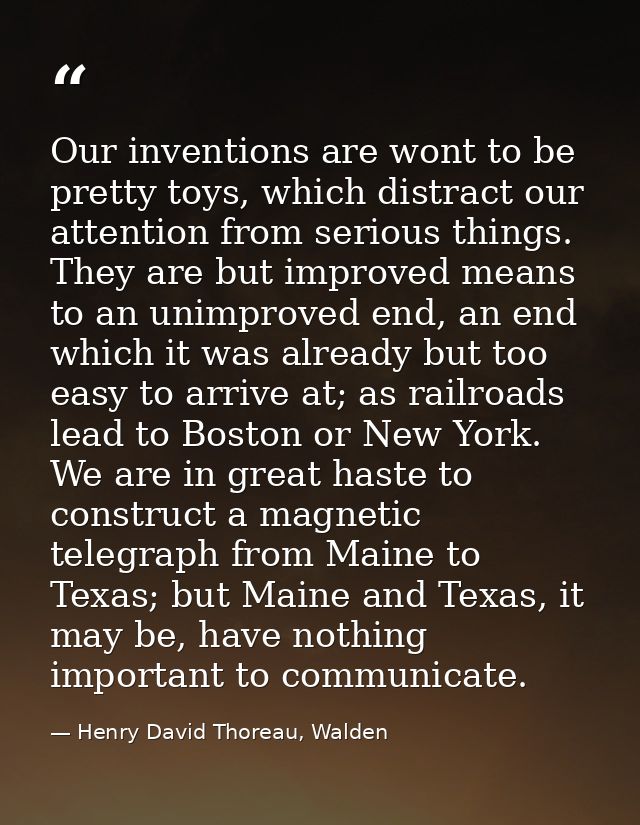 Our inventions are wont to be pretty toys, which distract our attention from serious things. They are but improved means — Henry David Thoreau, Walden