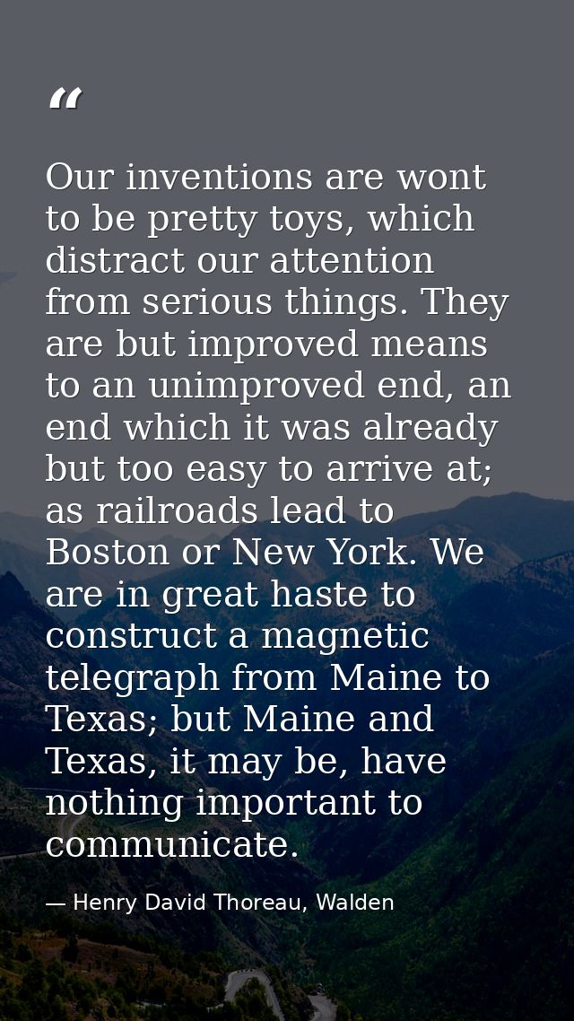 Our inventions are wont to be pretty toys, which distract our attention from serious things. They are but improved means — Henry David Thoreau, Walden