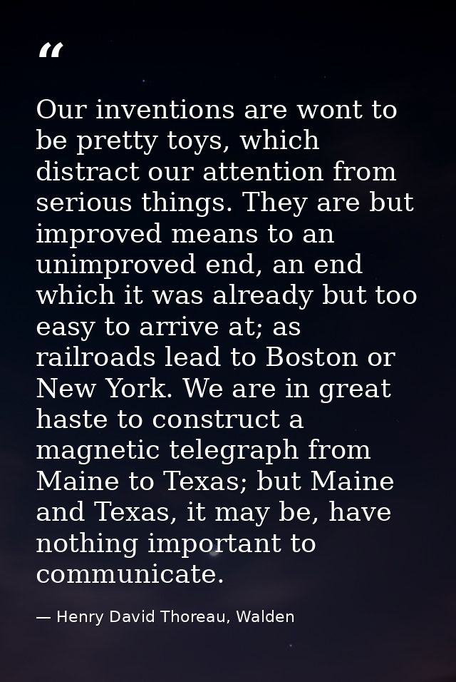 Our inventions are wont to be pretty toys, which distract our attention from serious things. They are but improved means — Henry David Thoreau, Walden