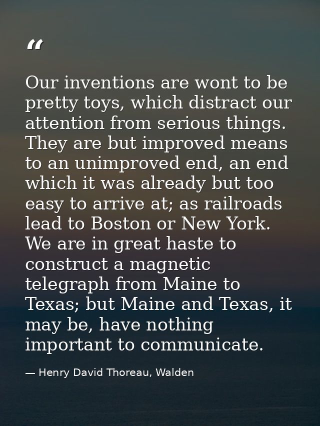Our inventions are wont to be pretty toys, which distract our attention from serious things. They are but improved means — Henry David Thoreau, Walden