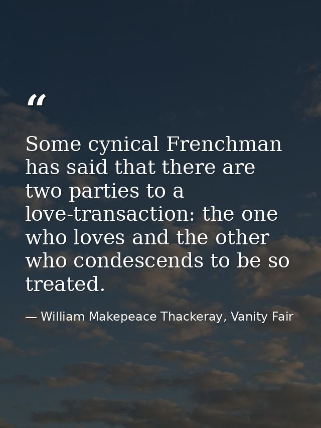Some cynical Frenchman has said that there are two parties to a love-transaction: the one who loves and the other who co — William Makepeace Thackeray, Vanity Fair