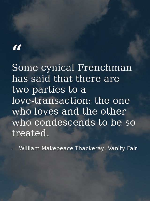 Some cynical Frenchman has said that there are two parties to a love-transaction: the one who loves and the other who co — William Makepeace Thackeray, Vanity Fair