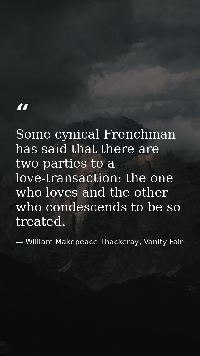 Some cynical Frenchman has said that there are two parties to a love-transaction: the one who loves and the other who co — William Makepeace Thackeray, Vanity Fair