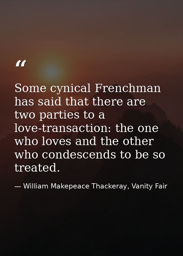 Some cynical Frenchman has said that there are two parties to a love-transaction: the one who loves and the other who co — William Makepeace Thackeray, Vanity Fair