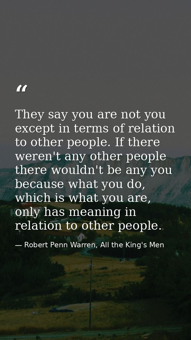 They say you are not you except in terms of relation to other people. If there weren't any other people there wouldn't b — Robert Penn Warren, All the King's Men