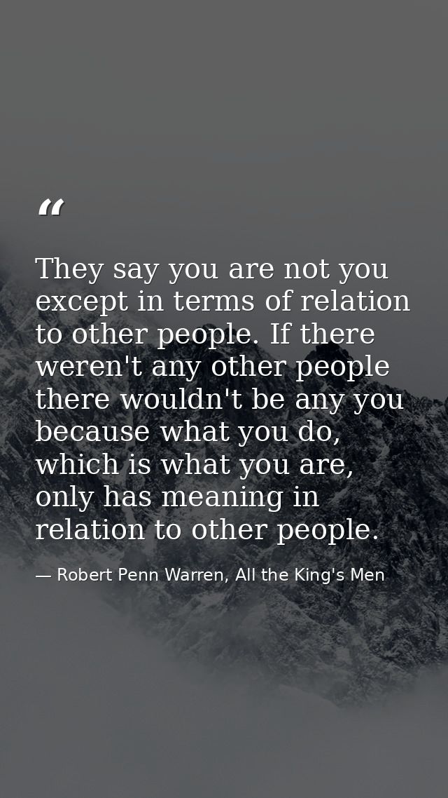 They say you are not you except in terms of relation to other people. If there weren't any other people there wouldn't b — Robert Penn Warren, All the King's Men