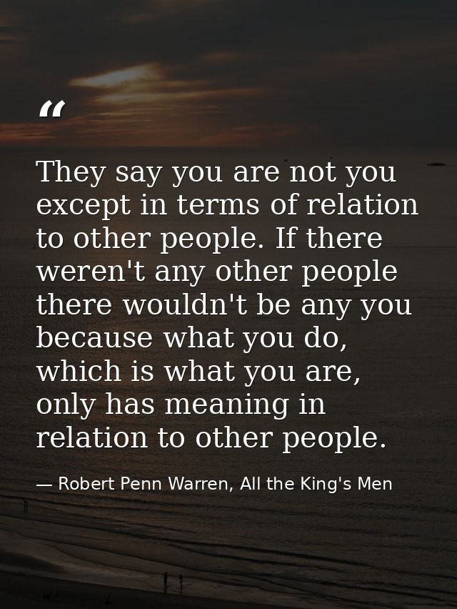 They say you are not you except in terms of relation to other people. If there weren't any other people there wouldn't b — Robert Penn Warren, All the King's Men