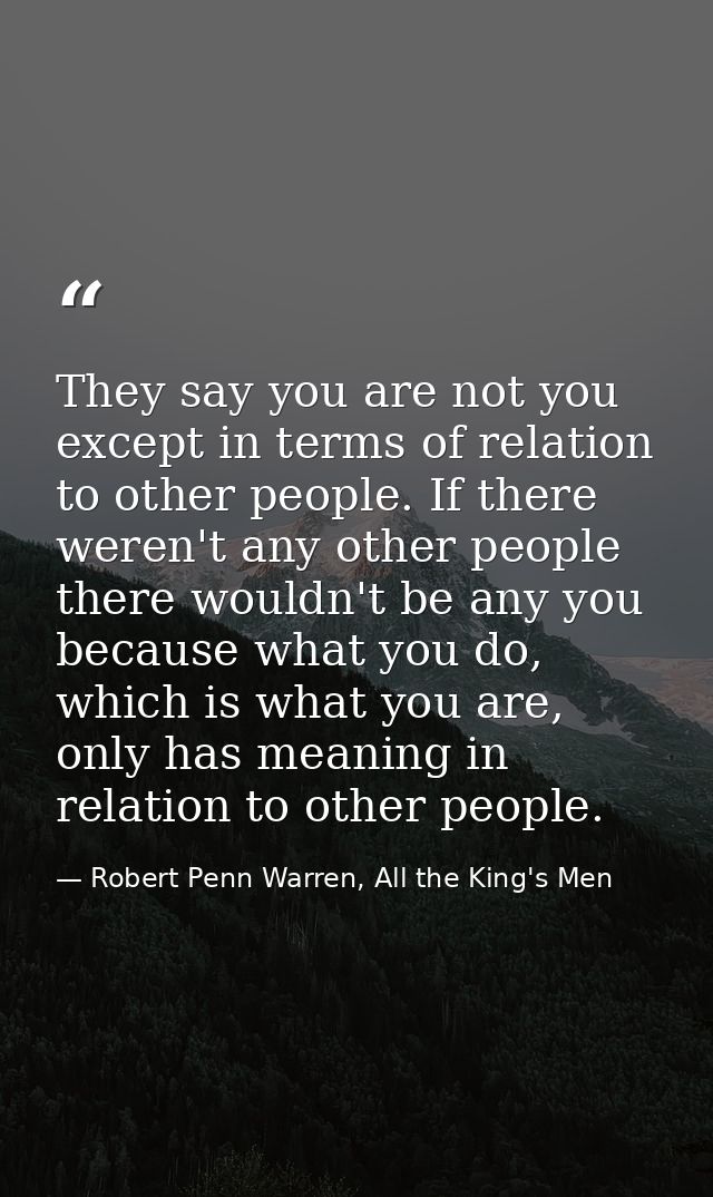 They say you are not you except in terms of relation to other people. If there weren't any other people there wouldn't b — Robert Penn Warren, All the King's Men