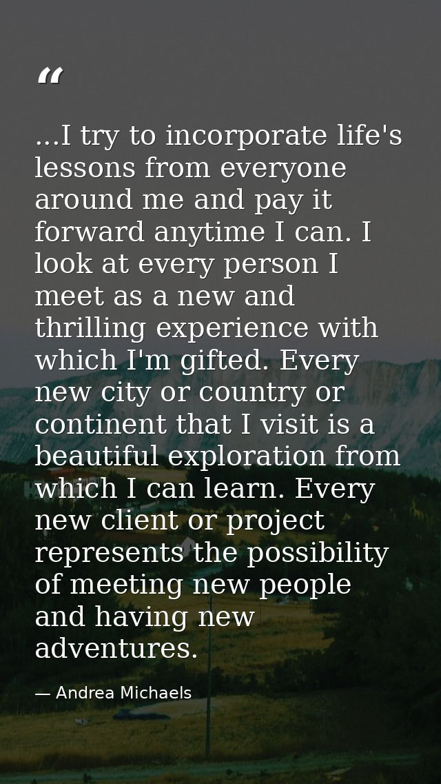 ...I try to incorporate life's lessons from everyone around me and pay it forward anytime I can. I look at every person  — Andrea Michaels