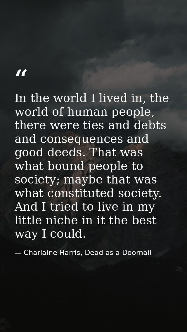 In the world I lived in, the world of human people, there were ties and debts and consequences and good deeds. That was  — Charlaine Harris, Dead as a Doornail