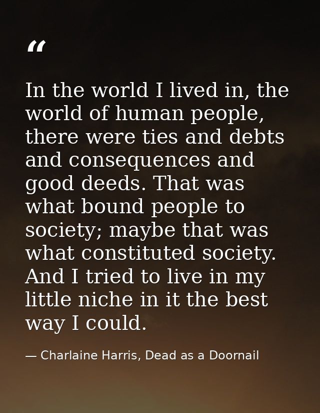 In the world I lived in, the world of human people, there were ties and debts and consequences and good deeds. That was  — Charlaine Harris, Dead as a Doornail