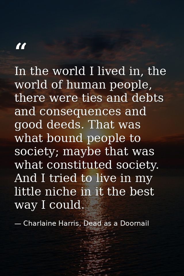 In the world I lived in, the world of human people, there were ties and debts and consequences and good deeds. That was  — Charlaine Harris, Dead as a Doornail