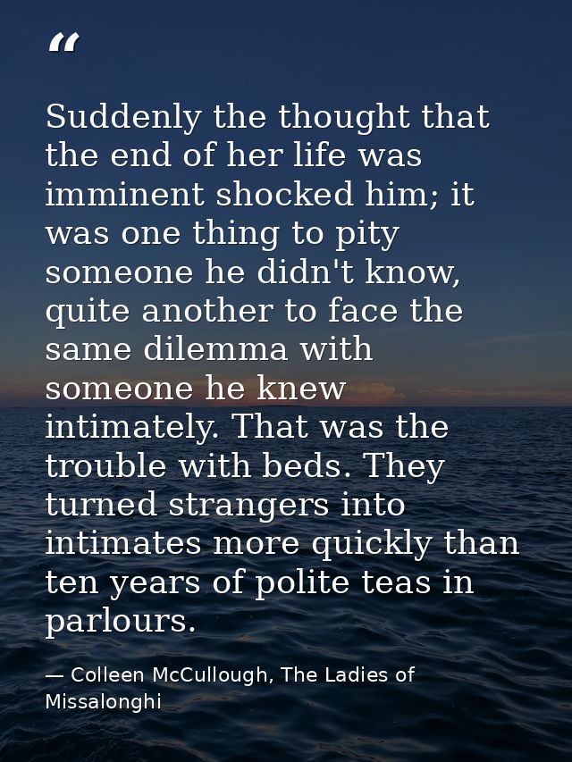 Suddenly the thought that the end of her life was imminent shocked him; it was one thing to pity someone he didn't know, — Colleen McCullough, The Ladies of Missalonghi