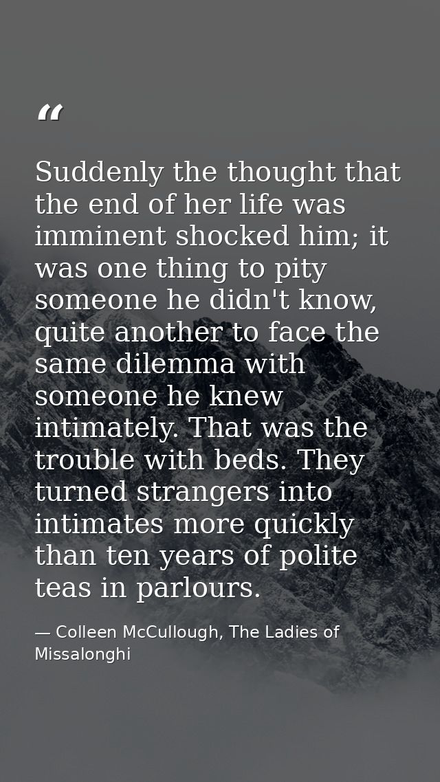 Suddenly the thought that the end of her life was imminent shocked him; it was one thing to pity someone he didn't know, — Colleen McCullough, The Ladies of Missalonghi