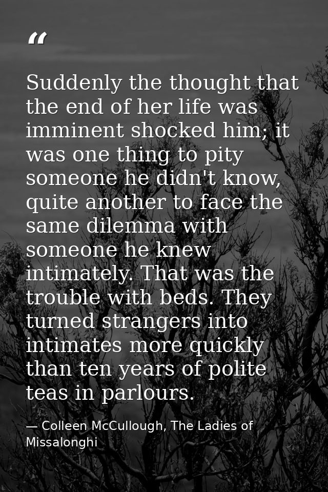 Suddenly the thought that the end of her life was imminent shocked him; it was one thing to pity someone he didn't know, — Colleen McCullough, The Ladies of Missalonghi