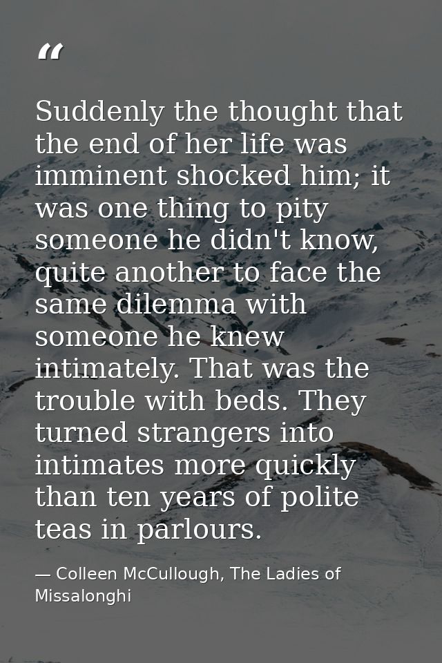 Suddenly the thought that the end of her life was imminent shocked him; it was one thing to pity someone he didn't know, — Colleen McCullough, The Ladies of Missalonghi