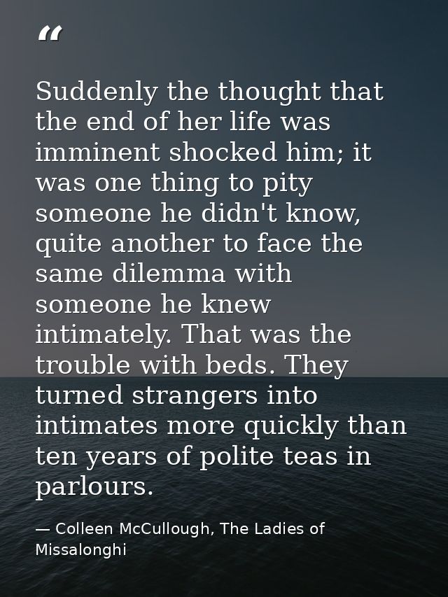 Suddenly the thought that the end of her life was imminent shocked him; it was one thing to pity someone he didn't know, — Colleen McCullough, The Ladies of Missalonghi