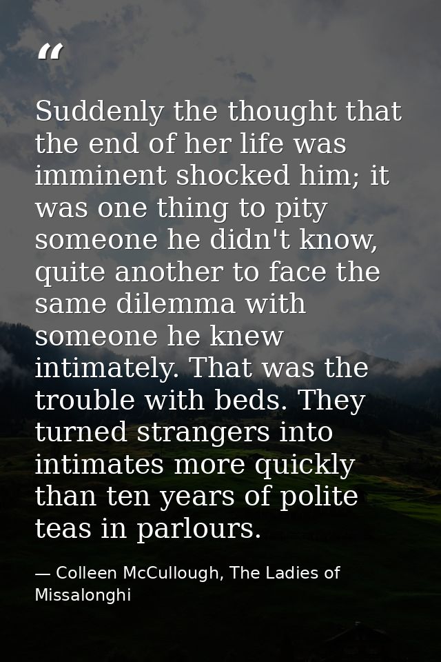 Suddenly the thought that the end of her life was imminent shocked him; it was one thing to pity someone he didn't know, — Colleen McCullough, The Ladies of Missalonghi