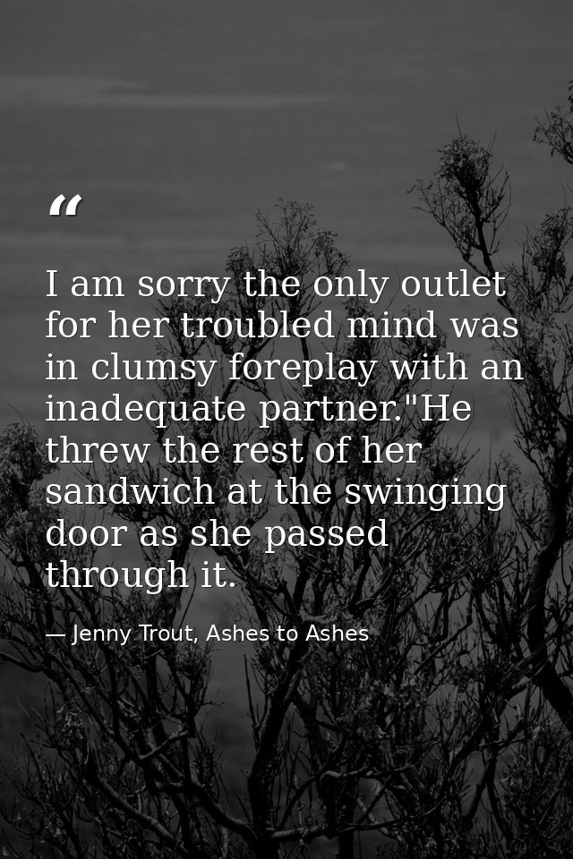 I am sorry the only outlet for her troubled mind was in clumsy foreplay with an inadequate partner."He threw the rest of — Jenny Trout, Ashes to Ashes