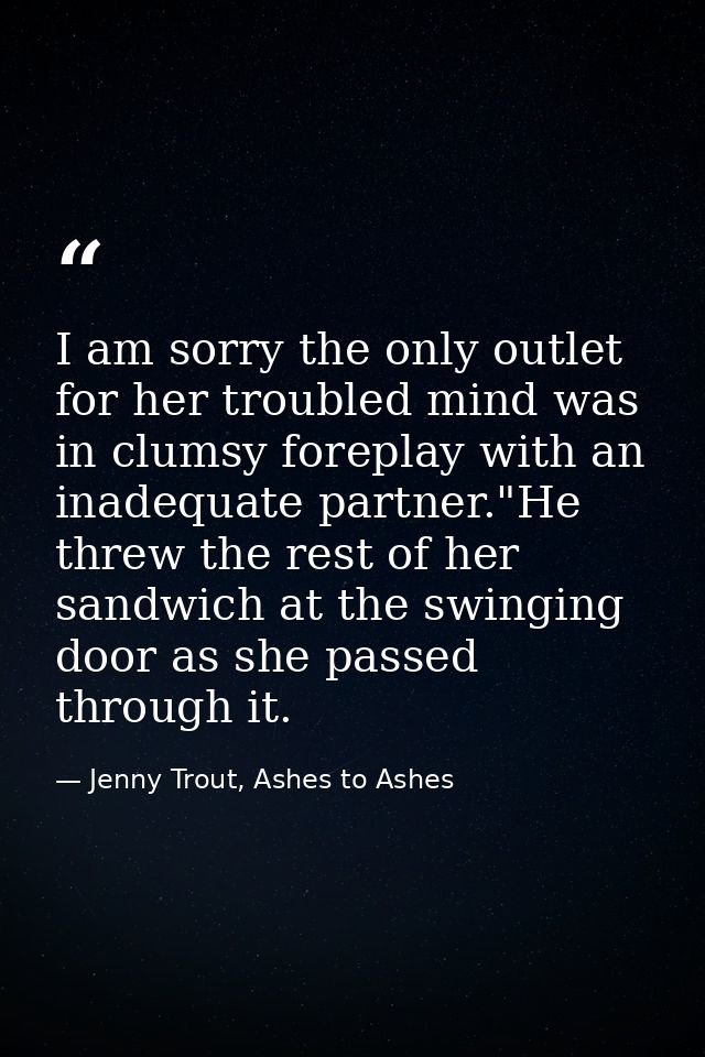 I am sorry the only outlet for her troubled mind was in clumsy foreplay with an inadequate partner."He threw the rest of — Jenny Trout, Ashes to Ashes