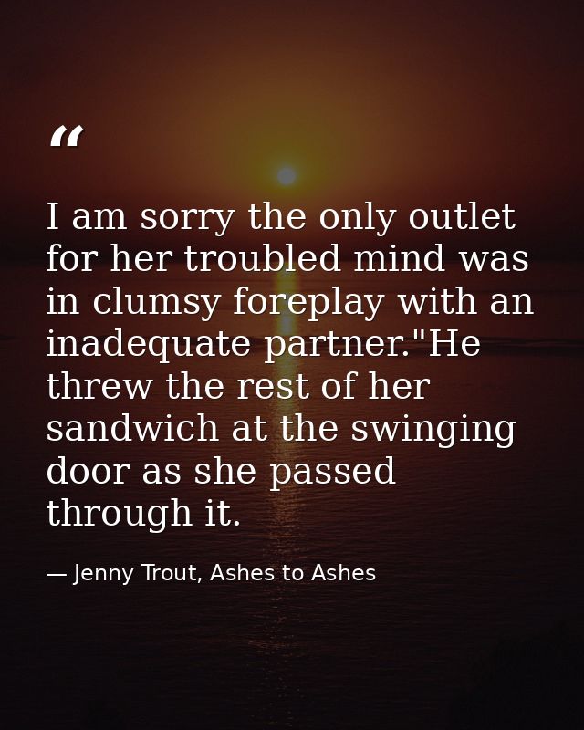 I am sorry the only outlet for her troubled mind was in clumsy foreplay with an inadequate partner."He threw the rest of — Jenny Trout, Ashes to Ashes