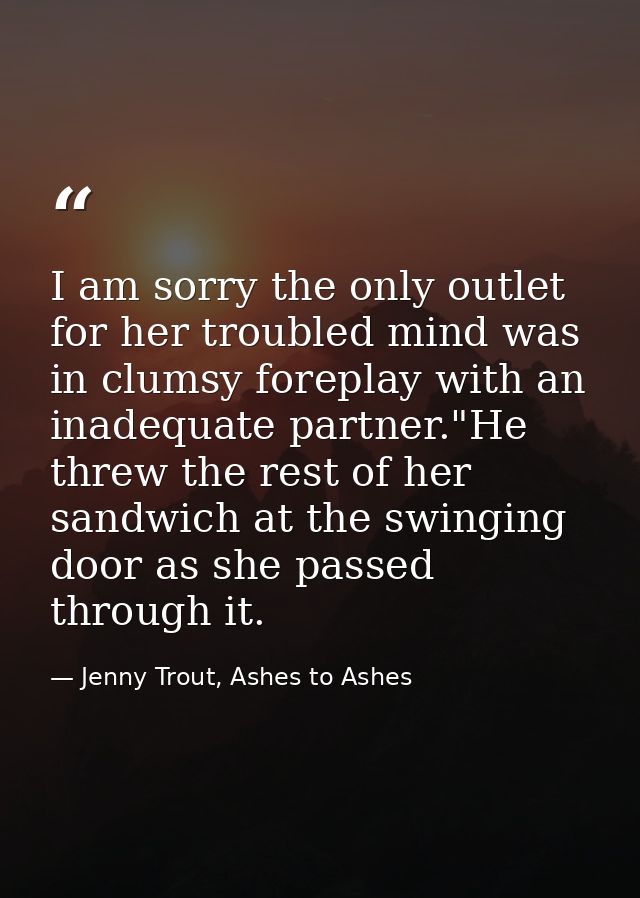 I am sorry the only outlet for her troubled mind was in clumsy foreplay with an inadequate partner."He threw the rest of — Jenny Trout, Ashes to Ashes