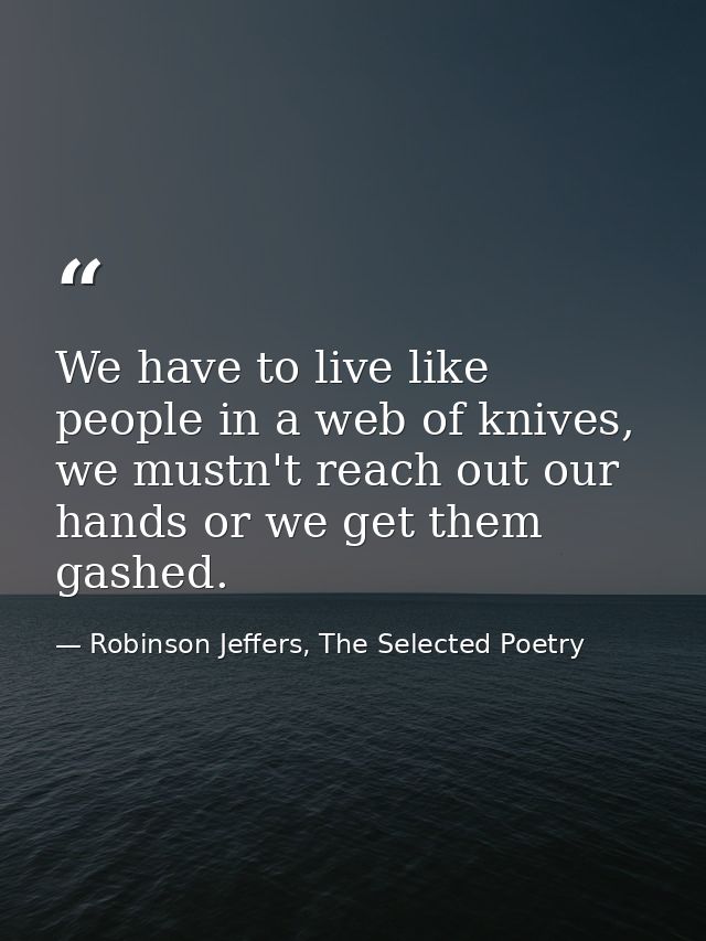 We have to live like people in a web of knives, we mustn't reach out our hands or we get them gashed. — Robinson Jeffers, The Selected Poetry