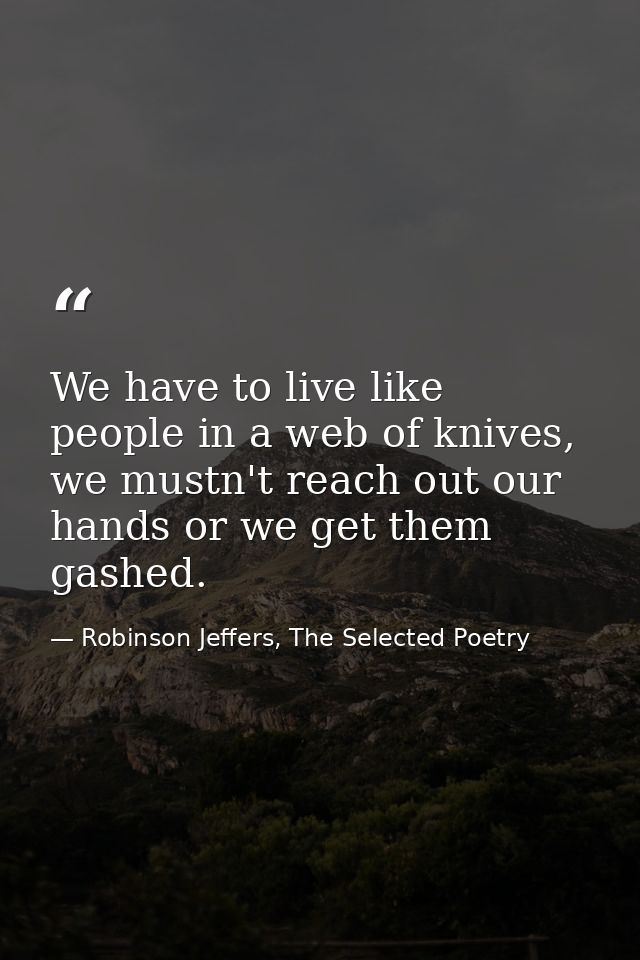 We have to live like people in a web of knives, we mustn't reach out our hands or we get them gashed. — Robinson Jeffers, The Selected Poetry