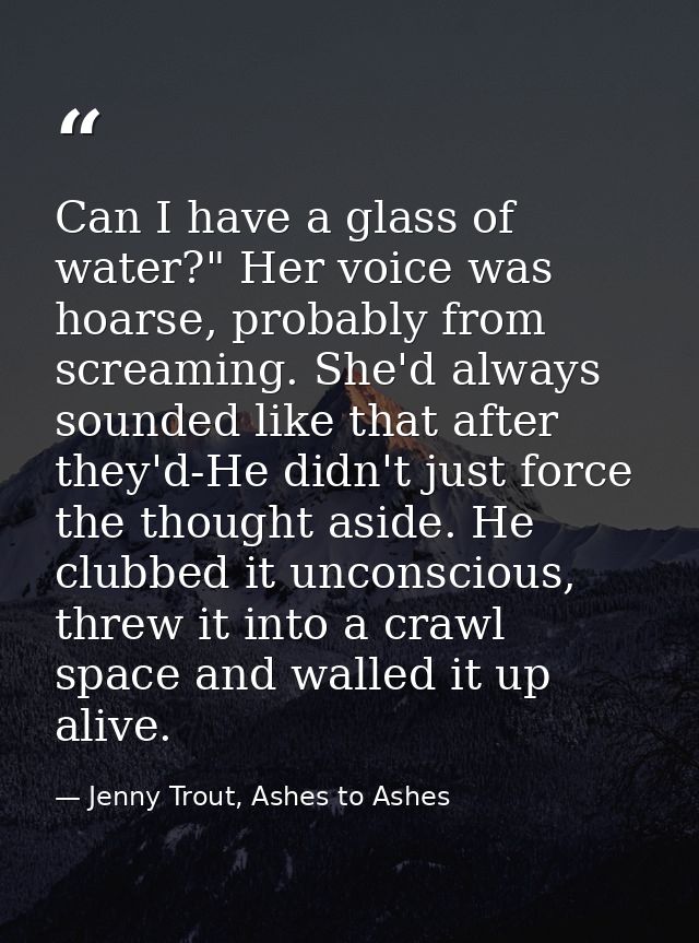 Can I have a glass of water?" Her voice was hoarse, probably from screaming. She'd always sounded like that after they'd — Jenny Trout, Ashes to Ashes