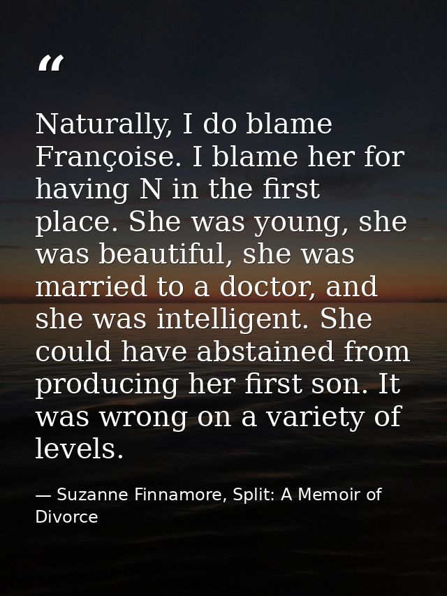 Naturally, I do blame Françoise. I blame her for having N in the first place. She was young, she was beautiful, she was  — Suzanne Finnamore, Split: A Memoir of Divorce