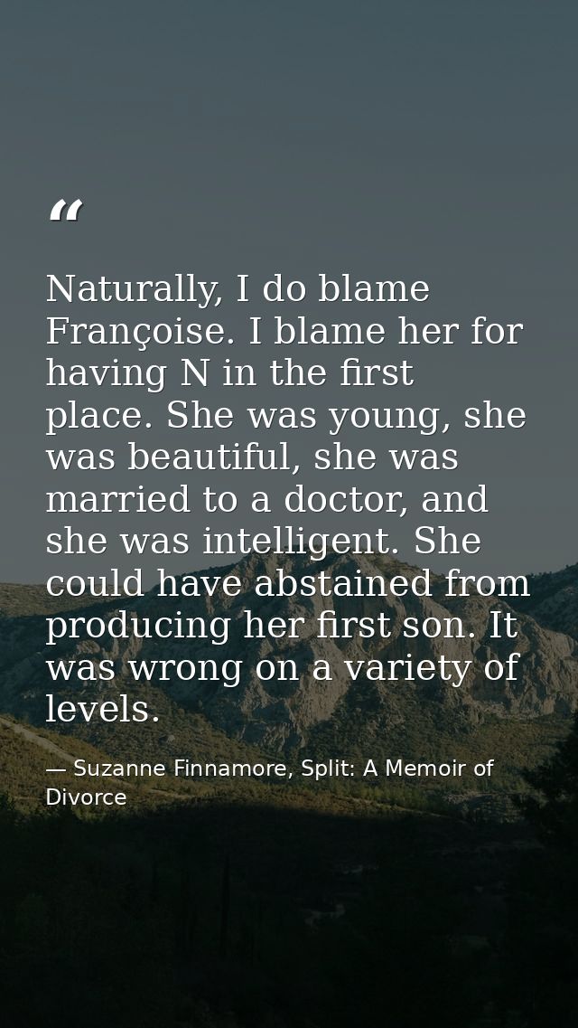 Naturally, I do blame Françoise. I blame her for having N in the first place. She was young, she was beautiful, she was  — Suzanne Finnamore, Split: A Memoir of Divorce