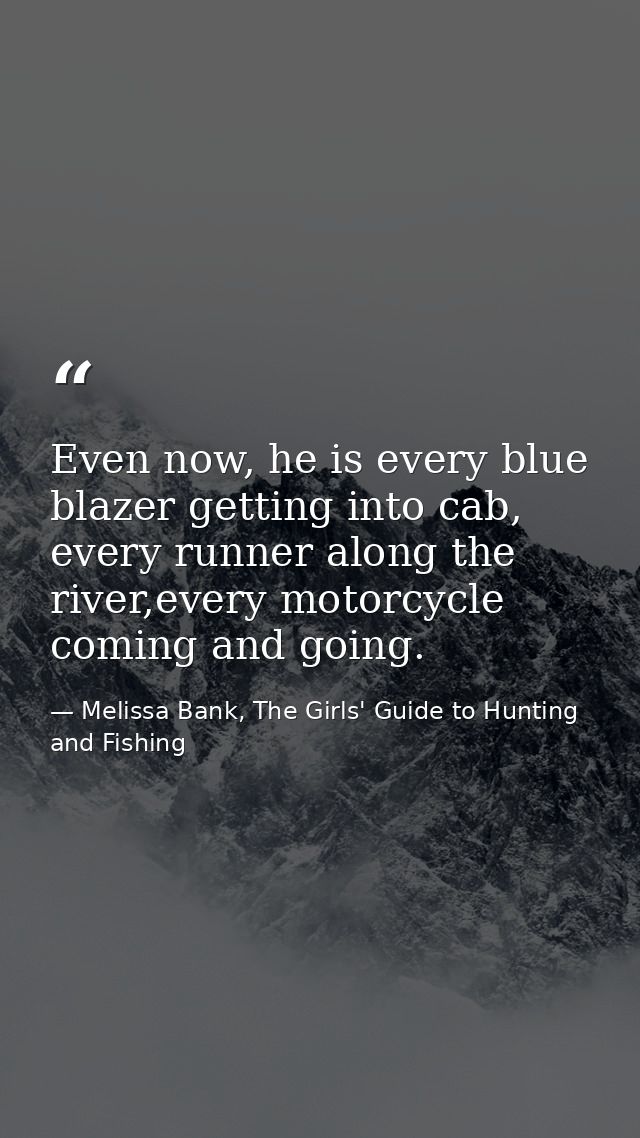 Even now, he is every blue blazer getting into cab, every runner along the river,every motorcycle coming and going. — Melissa Bank, The Girls' Guide to Hunting and Fishing