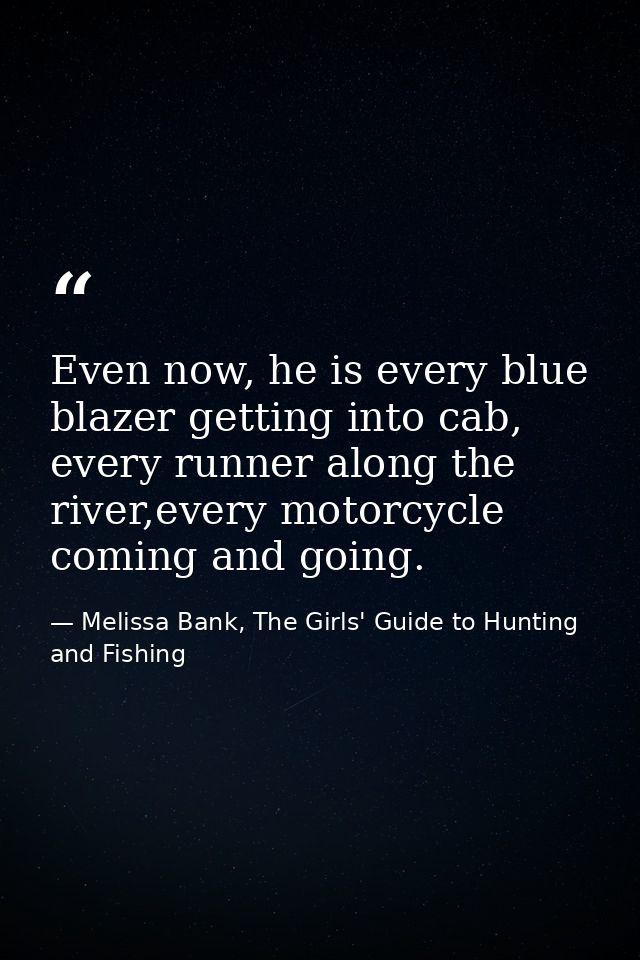Even now, he is every blue blazer getting into cab, every runner along the river,every motorcycle coming and going. — Melissa Bank, The Girls' Guide to Hunting and Fishing