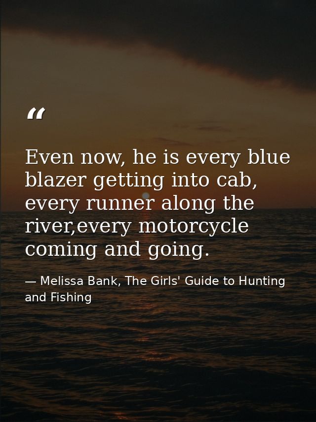Even now, he is every blue blazer getting into cab, every runner along the river,every motorcycle coming and going. — Melissa Bank, The Girls' Guide to Hunting and Fishing