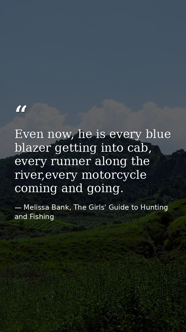 Even now, he is every blue blazer getting into cab, every runner along the river,every motorcycle coming and going. — Melissa Bank, The Girls' Guide to Hunting and Fishing