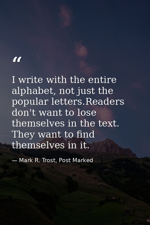 I write with the entire alphabet, not just the popular letters.Readers don't want to lose themselves in the text. They w — Mark R. Trost, Post Marked