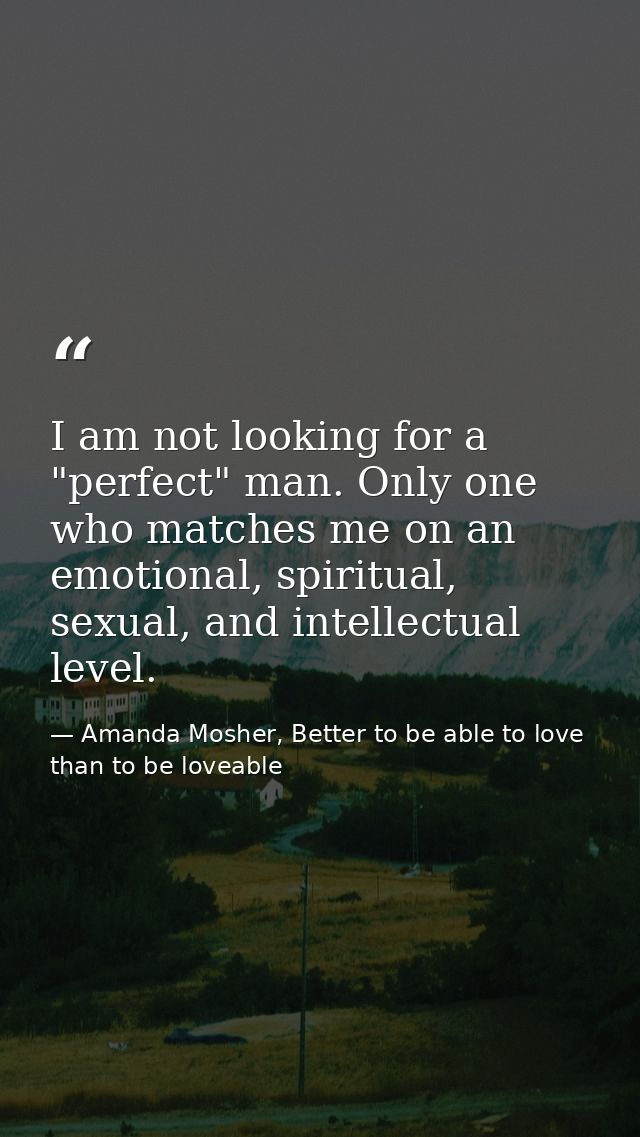 I am not looking for a "perfect" man. Only one who matches me on an emotional, spiritual, sexual, and intellectual level — Amanda Mosher, Better to be able to love than to be loveable