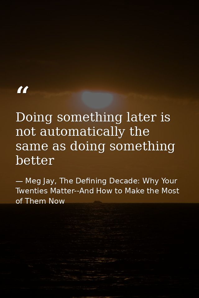 Doing something later is not automatically the same as doing something better — Meg Jay, The Defining Decade: Why Your Twenties Matter--And How to Make the Most of Them Now