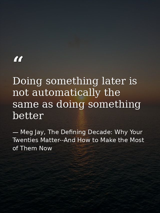Doing something later is not automatically the same as doing something better — Meg Jay, The Defining Decade: Why Your Twenties Matter--And How to Make the Most of Them Now