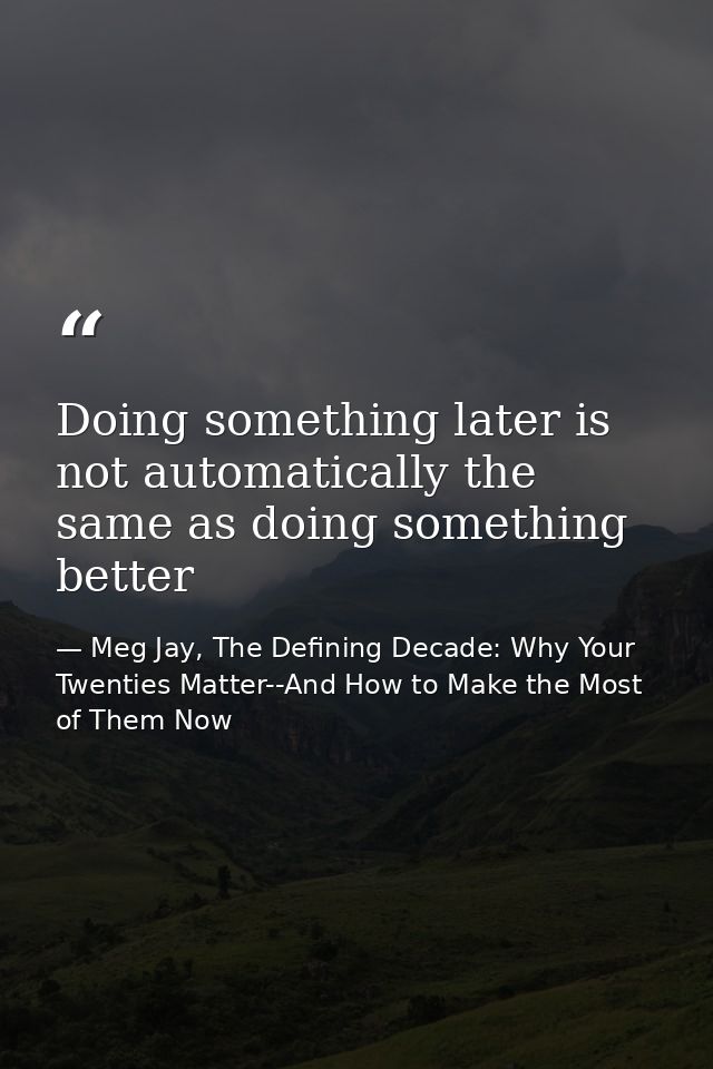 Doing something later is not automatically the same as doing something better — Meg Jay, The Defining Decade: Why Your Twenties Matter--And How to Make the Most of Them Now