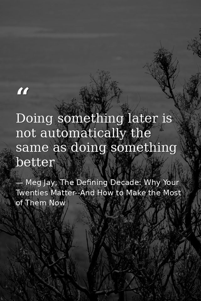 Doing something later is not automatically the same as doing something better — Meg Jay, The Defining Decade: Why Your Twenties Matter--And How to Make the Most of Them Now