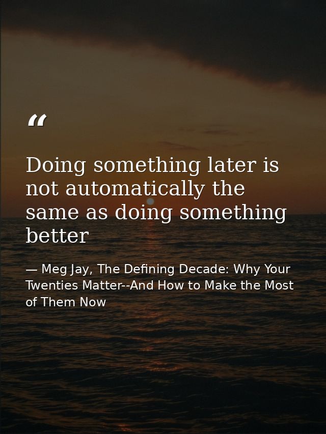 Doing something later is not automatically the same as doing something better — Meg Jay, The Defining Decade: Why Your Twenties Matter--And How to Make the Most of Them Now