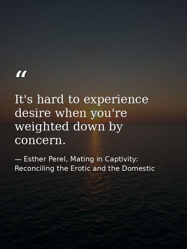 It's hard to experience desire when you're weighted down by concern. — Esther Perel, Mating in Captivity: Reconciling the Erotic and the Domestic