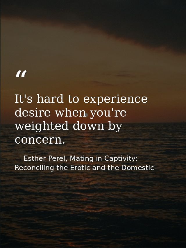 It's hard to experience desire when you're weighted down by concern. — Esther Perel, Mating in Captivity: Reconciling the Erotic and the Domestic