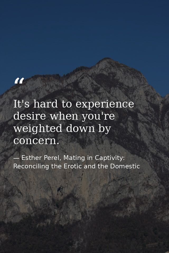 It's hard to experience desire when you're weighted down by concern. — Esther Perel, Mating in Captivity: Reconciling the Erotic and the Domestic