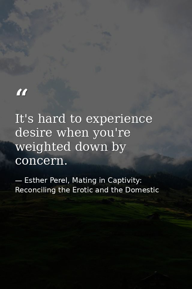 It's hard to experience desire when you're weighted down by concern. — Esther Perel, Mating in Captivity: Reconciling the Erotic and the Domestic